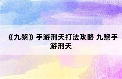 《九黎》手游刑天打法攻略 九黎手游刑天